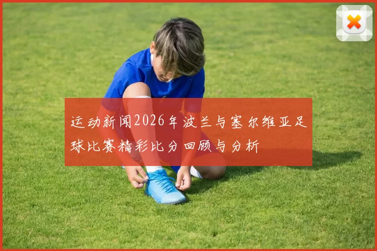 运动新闻2026年波兰与塞尔维亚足球比赛精彩比分回顾与分析