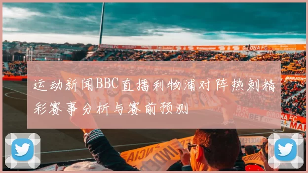 运动新闻BBC直播利物浦对阵热刺精彩赛事分析与赛前预测