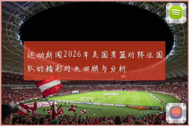 运动新闻2026年美国男篮对阵法国队的精彩对决回顾与分析