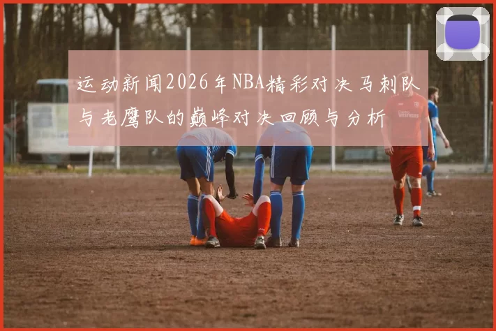 运动新闻2026年NBA精彩对决马刺队与老鹰队的巅峰对决回顾与分析