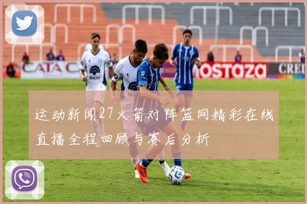 运动新闻27火箭对阵篮网精彩在线直播全程回顾与赛后分析