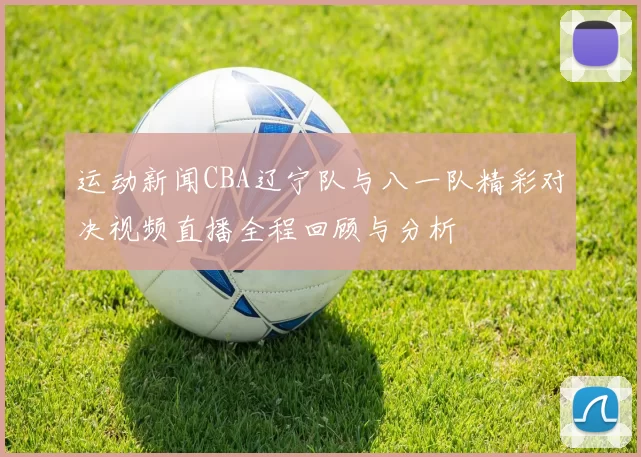 运动新闻CBA辽宁队与八一队精彩对决视频直播全程回顾与分析