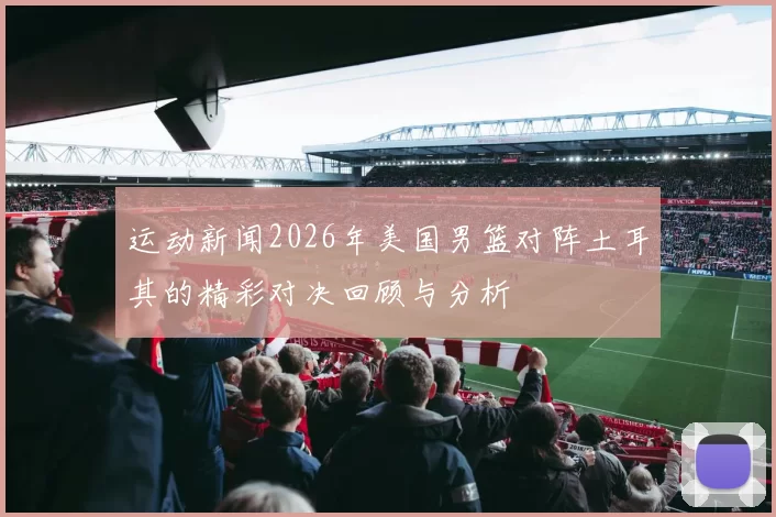 运动新闻2026年美国男篮对阵土耳其的精彩对决回顾与分析